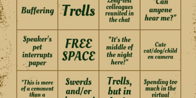 A bingo card for virtual IMC featuring the following options: Buffering Trolls Long-lost colleagues reunited in the chat "Can anyone hear me?" Speaker's pet interrupts paper "It's the middle of the night here!" Cute cat/dog/child on camera "This is more of a comment than a question..." Swords and/or dragons! Trolls, but in Latin Spending too much in the virtual Bookfair Flashy PowerPoint Reading slides out loud slowly Question does not relate to paper Echo (echo... echo... echo...)